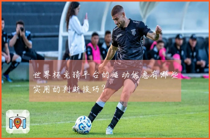 世界杯竞猜平台的活动优惠有哪些实用的判断技巧？