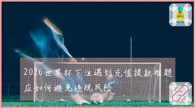 2026世界杯下注遇到充值提款难题应如何避免违规风险