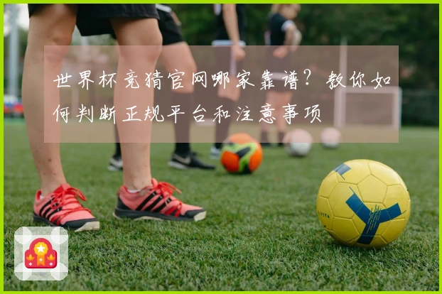 世界杯竞猜官网哪家靠谱？教你如何判断正规平台和注意事项