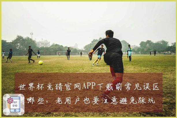 世界杯竞猜官网APP下载前常见误区有哪些，老用户也要注意避免踩坑