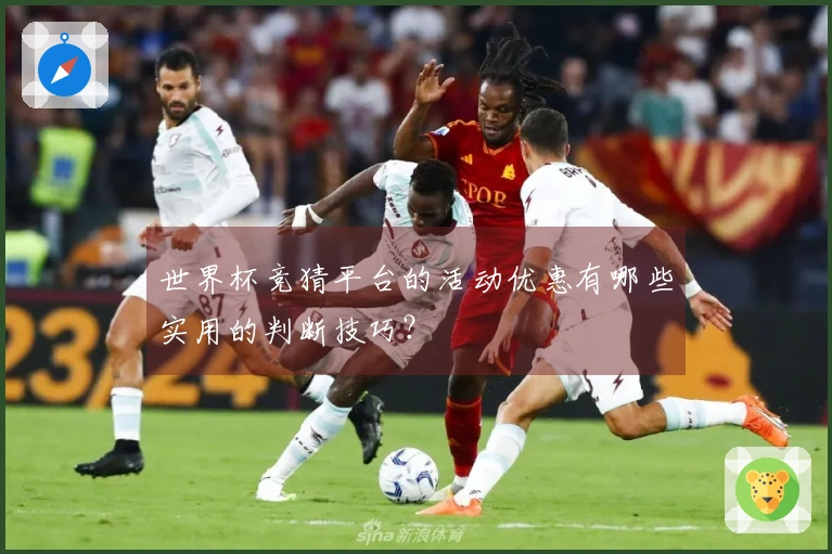 世界杯竞猜平台的活动优惠有哪些实用的判断技巧？